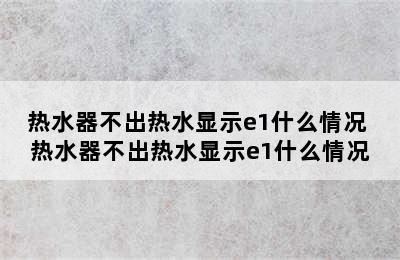 热水器不出热水显示e1什么情况 热水器不出热水显示e1什么情况